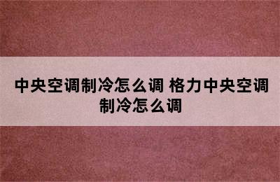 中央空调制冷怎么调 格力中央空调制冷怎么调